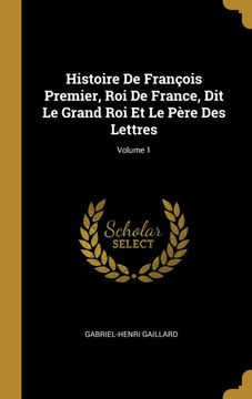 portada Histoire de François Premier, roi de France, dit le Grand roi et le Père des Lettres; Volume 1 