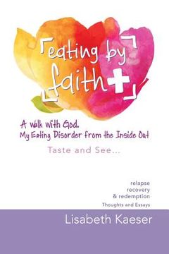 portada Eating by Faith: A Walk With God. My Eating Disorder From The Inside Out: Taste and See... (en Inglés)