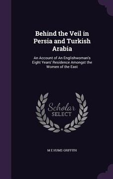 portada Behind the Veil in Persia and Turkish Arabia: An Account of An Englishwoman's Eight Years' Residence Amongst the Women of the East (en Inglés)