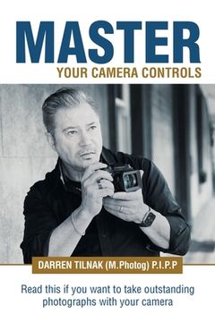 portada Master Your Camera Controls: A Practical Fast-Track System to Mastering the Camera Controls on a Mirrorless or D-Slr Camera (en Inglés)