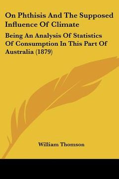portada on phthisis and the supposed influence of climate: being an analysis of statistics of consumption in this part of australia (1879) (en Inglés)