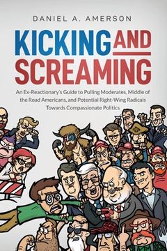 portada Kicking and Screaming: An Ex-Reactionary's Guide to Pulling Moderates, Middle of the Road Americans, and Potential Right-Wing Radicals Toward (in English)