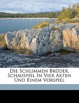 portada Die Schlimmen Bruder, Schauspiel in Vier Akten Und Einem Vorspiel (in German)