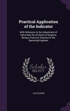 portada Practical Application of the Indicator: With Reference to the Adjustment of Valve Gear On All Styles of Engines; Being a Practical Treatise for the Op (en Inglés)