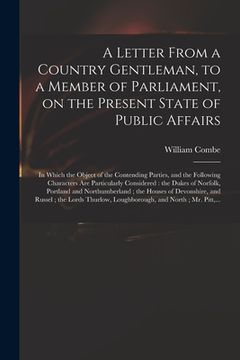 portada A Letter From a Country Gentleman, to a Member of Parliament, on the Present State of Public Affairs: in Which the Object of the Contending Parties, a (en Inglés)