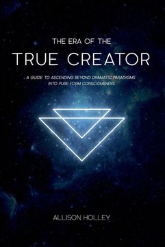 portada The era of the True Creator: A Guide to Ascending Beyond Dramatic Paradigms Into Pure Form Consciousness (en Inglés)