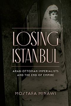 portada Losing Istanbul: Arab-Ottoman Imperialists and the end of Empire (in English)