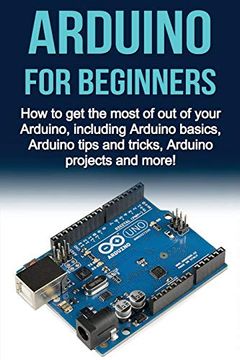portada Arduino for Beginners: How to get the Most of out of Your Arduino, Including Arduino Basics, Arduino Tips and Tricks, Arduino Projects and More! 
