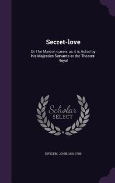 portada Secret-love: Or The Maiden-queen: as it is Acted by his Majesties Servants at the Theater-Royal (en Inglés)