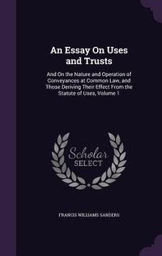 portada An Essay On Uses and Trusts: And On the Nature and Operation of Conveyances at Common Law, and Those Deriving Their Effect From the Statute of Uses