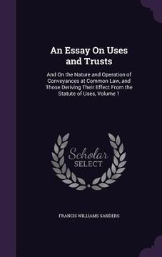 portada An Essay On Uses and Trusts: And On the Nature and Operation of Conveyances at Common Law, and Those Deriving Their Effect From the Statute of Uses (en Inglés)