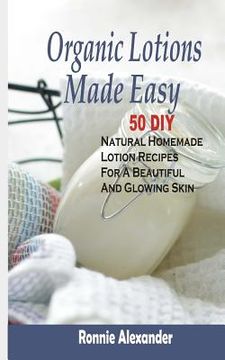 portada Organic Lotions Made Easy: 50 DIY Natural Homemade Lotion Recipes For A Beautiful And Glowing Skin (in English)