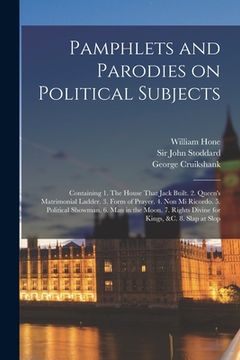 portada Pamphlets and Parodies on Political Subjects: Containing 1. The House That Jack Built. 2. Queen's Matrimonial Ladder. 3. Form of Prayer. 4. Non mi Ric (en Inglés)