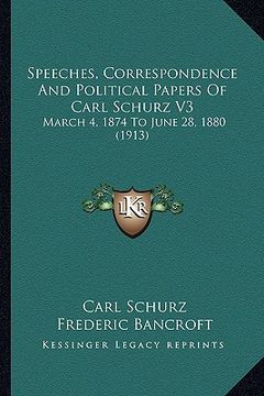 portada speeches, correspondence and political papers of carl schurz v3: march 4, 1874 to june 28, 1880 (1913)