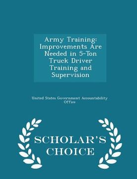 portada Army Training: Improvements Are Needed in 5-Ton Truck Driver Training and Supervision - Scholar's Choice Edition
