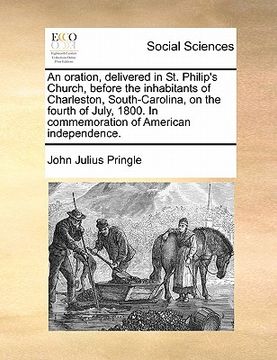 portada an oration, delivered in st. philip's church, before the inhabitants of charleston, south-carolina, on the fourth of july, 1800. in commemoration of (en Inglés)