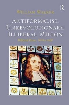 portada Antiformalist, Unrevolutionary, Illiberal Milton: Political Prose, 1644-1660