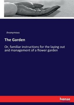 portada The Garden: Or, familiar instructions for the laying out and management of a flower garden (en Inglés)