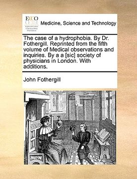 portada the case of a hydrophobia. by dr. fothergill. reprinted from the fifth volume of medical observations and inquiries. by a a [sic] society of physician (en Inglés)