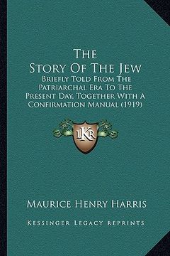 portada the story of the jew: briefly told from the patriarchal era to the present day, together with a confirmation manual (1919) (en Inglés)