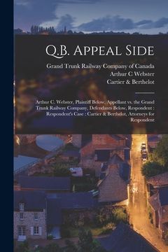 portada Q.B. Appeal Side [microform]: Arthur C. Webster, Plaintiff Below, Appellant Vs. the Grand Trunk Railway Company, Defendants Below, Respondent: Respo (en Inglés)