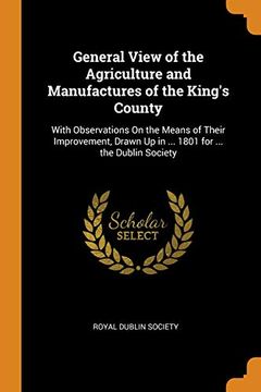 portada General View of the Agriculture and Manufactures of the King's County: With Observations on the Means of Their Improvement, Drawn up in. 1801 for. The Dublin Society (in English)