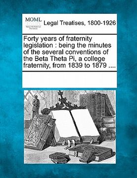 portada forty years of fraternity legislation: being the minutes of the several conventions of the beta theta pi, a college fraternity, from 1839 to 1879 .... (en Inglés)