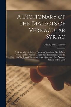 portada A Dictionary of the Dialects of Vernacular Syriac: As Spoken by the Eastern Syrians of Kurdistan, North-West Persia, and the Plain of Mosul: With Illu (in English)