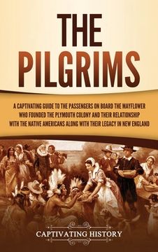 portada The Pilgrims: A Captivating Guide to the Passengers on Board the Mayflower who Founded the Plymouth Colony and Their Relationship With the Native Americans Along With Their Legacy in new England 