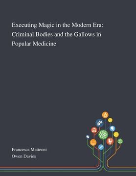portada Executing Magic in the Modern Era: Criminal Bodies and the Gallows in Popular Medicine