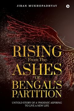 portada Rising From the Ashes of Bengal's Partition: Untold Story of a 'Phoenix' Aspiring to Live a New Life (en Inglés)