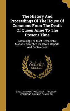 portada The History And Proceedings Of The House Of Commons From The Death Of Queen Anne To The Present Time: Containing The Most Remarkable Motions, Speeches (en Inglés)