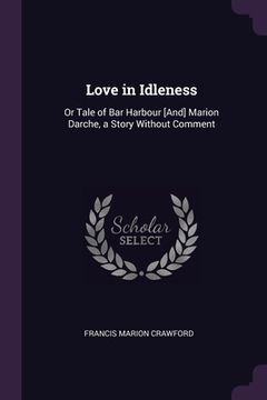 portada Love in Idleness: Or Tale of Bar Harbour [And] Marion Darche, a Story Without Comment