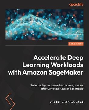 portada Accelerate Deep Learning Workloads with Amazon SageMaker: Train, deploy, and scale deep learning models effectively using Amazon SageMaker (en Inglés)