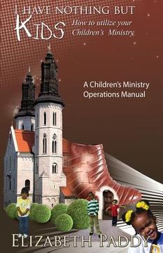 portada I Have Nothing But Kids, How to Utilize your Children's Ministry (en Inglés)