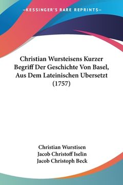 portada Christian Wursteisens Kurzer Begriff Der Geschichte Von Basel, Aus Dem Lateinischen Bersetzt (1757) (en Alemán)