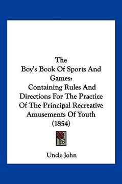 portada the boy's book of sports and games: containing rules and directions for the practice of the principal recreative amusements of youth (1854) (en Inglés)