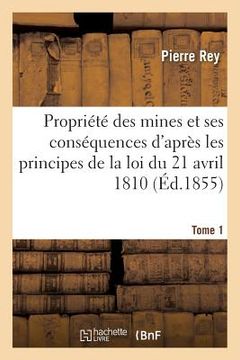 portada de la Propriété Des Mines Et de Ses Conséquences d'Après Les Principes de la Loi 1810. Tome 1 (en Francés)