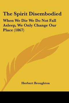portada the spirit disembodied: when we die we do not fall asleep, we only change our place (1867) (en Inglés)