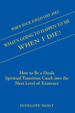portada When Your Loved One Asks....What's Going To Happen To Me When I Die?: How To Be a Doula Spiritual Transition Coach into The Next Level of Existence. (en Inglés)