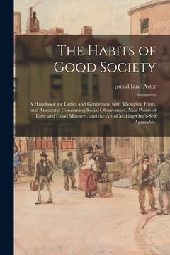 portada The Habits of Good Society: a Handbook for Ladies and Gentlemen, With Thoughts, Hints, and Anecdotes Concerning Social Observances, Nice Points of