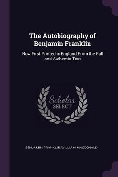 portada The Autobiography of Benjamin Franklin: Now First Printed in England From the Full and Authentic Text (en Inglés)