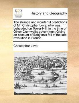 portada the strange and wonderful predictions of mr. christopher love, who was beheaded on tower-hill, in the time of oliver cromwell's government giving an a (en Inglés)
