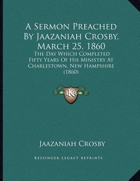 portada a sermon preached by jaazaniah crosby, march 25, 1860: the day which completed fifty years of his ministry at charlestown, new hampshire (1860)