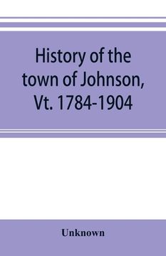 portada History of the town of Johnson, Vt. 1784-1904 (en Inglés)