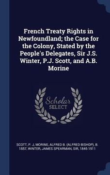 portada French Treaty Rights in Newfoundland; the Case for the Colony, Stated by the People's Delegates, Sir J.S. Winter, P.J. Scott, and A.B. Morine