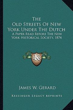 portada the old streets of new york under the dutch: a paper read before the new york historical society, 1874 (en Inglés)