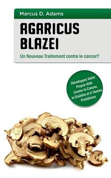portada Agaricus blazei - Un Nouveau Traitement contre le cancer?: Développez Votre Propre Aide Contre le Cancer, le Diabète et d'Autres Problèmes (en Francés)