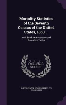 portada Mortality Statistics of the Seventh Census of the United States, 1850 ...: With Sundry Comparative and Illustrative Tables (en Inglés)