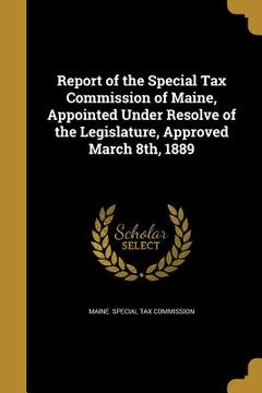 portada Report of the Special Tax Commission of Maine, Appointed Under Resolve of the Legislature, Approved March 8th, 1889 (in English)